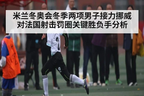 米兰冬奥会冬季两项男子接力挪威对法国射击罚圈关键胜负手分析