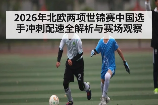2026年北欧两项世锦赛中国选手冲刺配速全解析与赛场观察