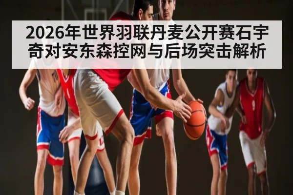 2026年世界羽联丹麦公开赛石宇奇对安东森控网与后场突击解析