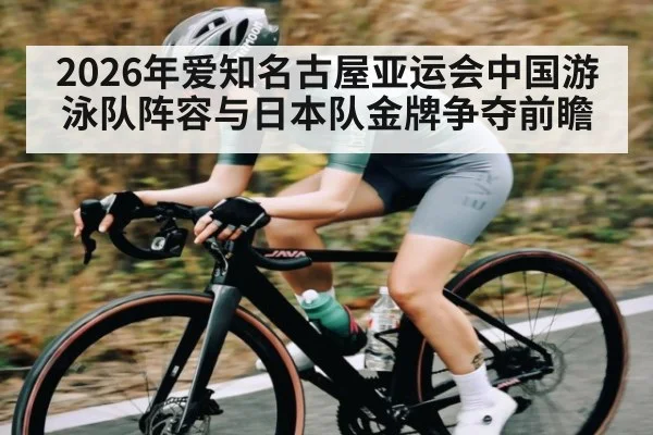 2026年爱知名古屋亚运会中国游泳队阵容与日本队金牌争夺前瞻